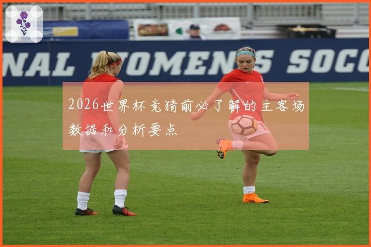 2026世界杯竞猜前必了解的主客场数据和分析要点