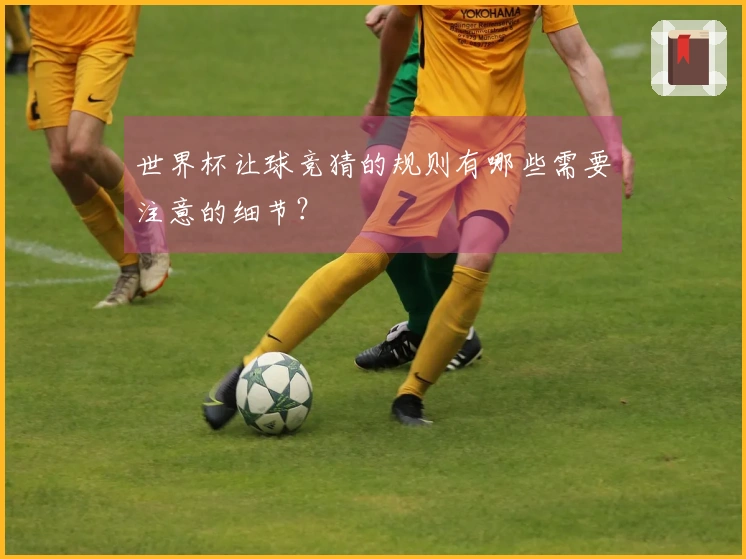 世界杯让球竞猜的规则有哪些需要注意的细节？