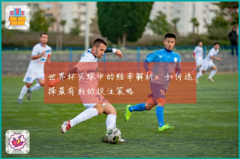 世界杯买球中的赔率解析，如何选择最有利的投注策略