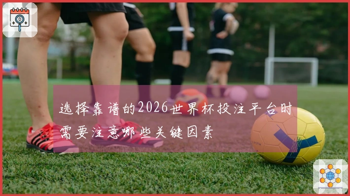 选择靠谱的2026世界杯投注平台时需要注意哪些关键因素