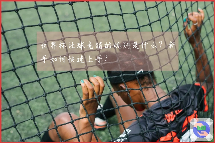 世界杯让球竞猜的规则是什么？新手如何快速上手？