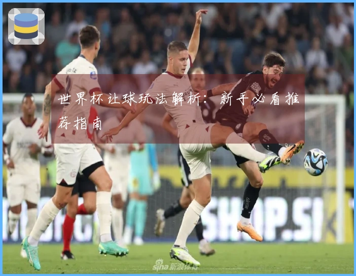 世界杯让球玩法解析：新手必看推荐指南