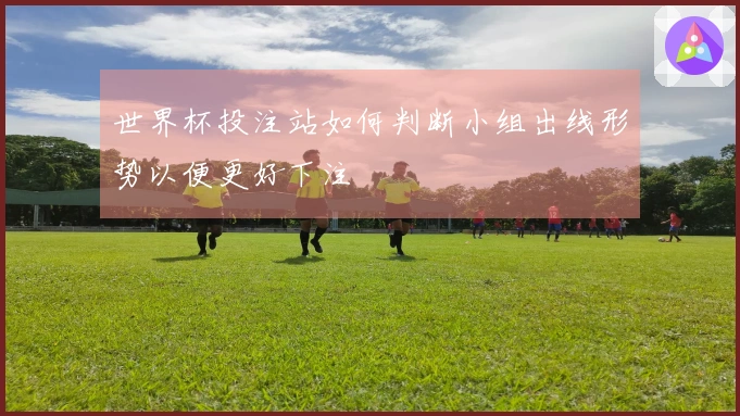 世界杯投注站如何判断小组出线形势以便更好下注