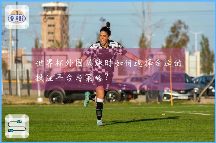 世界杯外围买球时如何选择合适的投注平台与策略？
