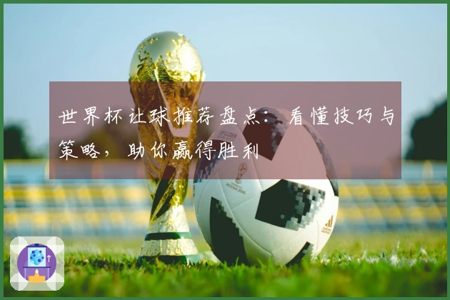 世界杯让球推荐盘点：看懂技巧与策略，助你赢得胜利