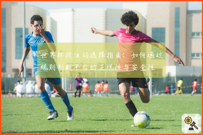 世界杯投注站选择指南：如何通过规则判断平台的正规性与安全性