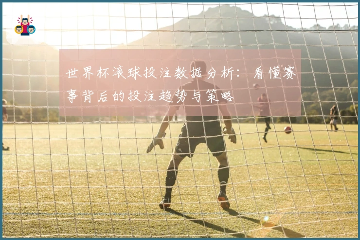 世界杯滚球投注数据分析：看懂赛事背后的投注趋势与策略