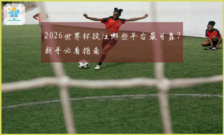 2026世界杯投注哪些平台最可靠？新手必看指南