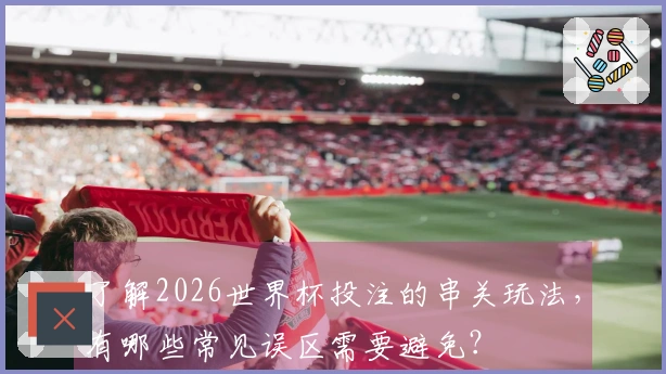 了解2026世界杯投注的串关玩法，有哪些常见误区需要避免？