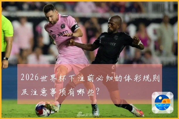 2026世界杯下注前必知的体彩规则及注意事项有哪些？
