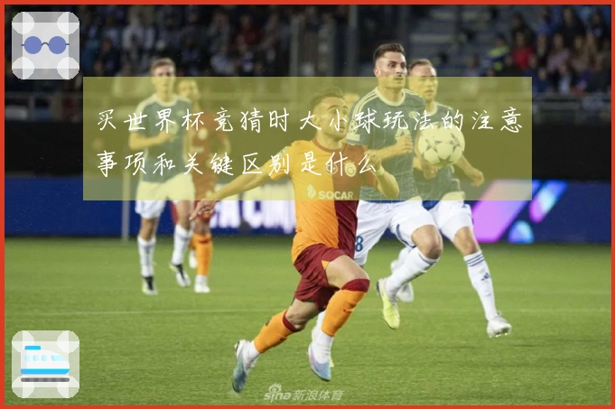 买世界杯竞猜时大小球玩法的注意事项和关键区别是什么