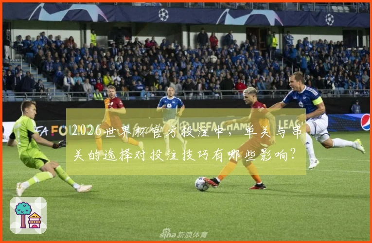2026世界杯官方投注中，单关与串关的选择对投注技巧有哪些影响？