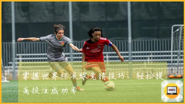 掌握世界杯滚球竞猜技巧，轻松提高投注成功率