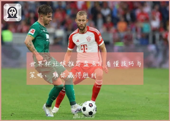 世界杯让球推荐盘点：看懂技巧与策略，助你赢得胜利