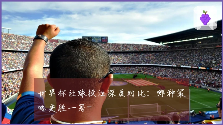 世界杯让球投注深度对比：哪种策略更胜一筹-