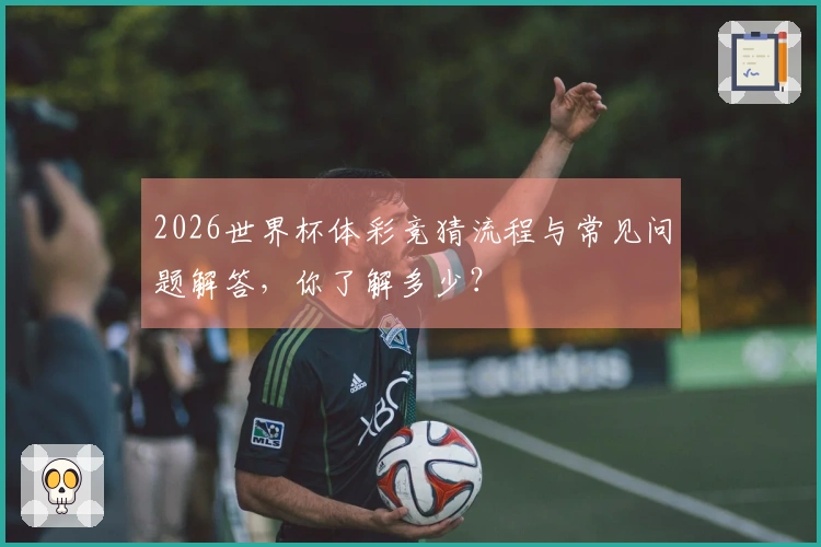 2026世界杯体彩竞猜流程与常见问题解答，你了解多少？