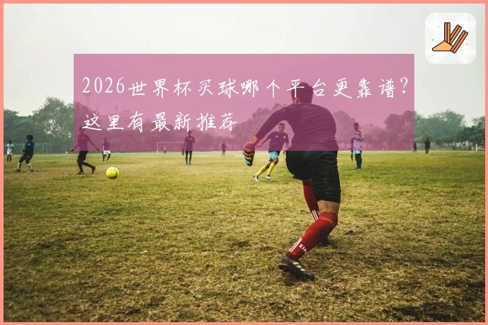2026世界杯买球哪个平台更靠谱？这里有最新推荐
