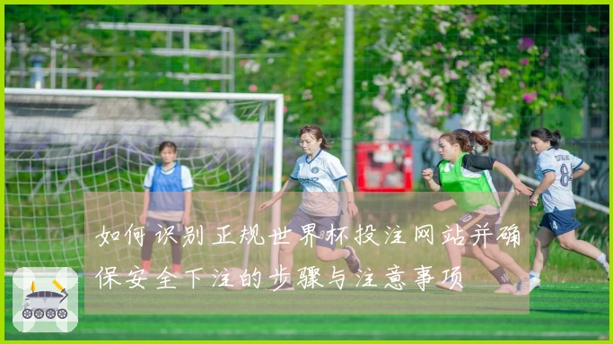 如何识别正规世界杯投注网站并确保安全下注的步骤与注意事项