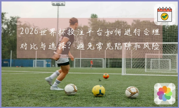 2026世界杯投注平台如何进行合理对比与选择？避免常见陷阱和风险