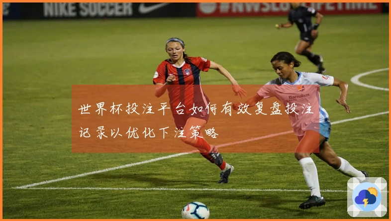世界杯投注平台如何有效复盘投注记录以优化下注策略