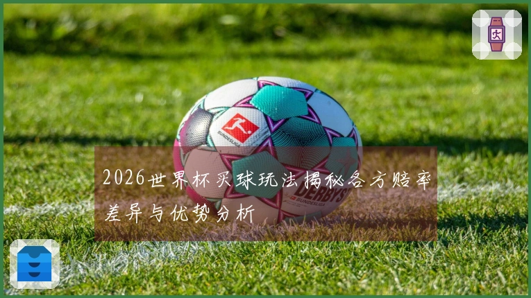 2026世界杯买球玩法揭秘各方赔率差异与优势分析