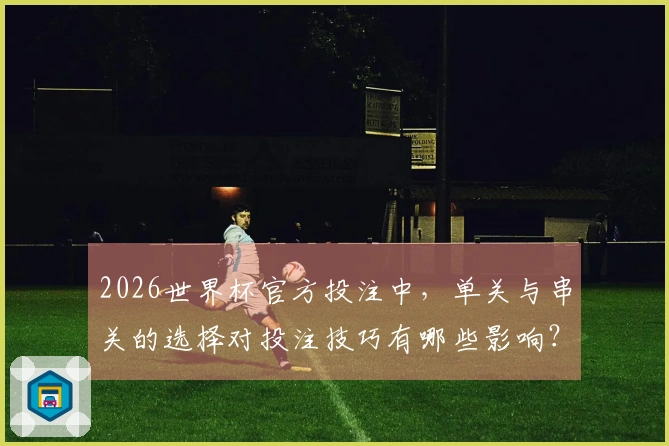 2026世界杯官方投注中，单关与串关的选择对投注技巧有哪些影响？