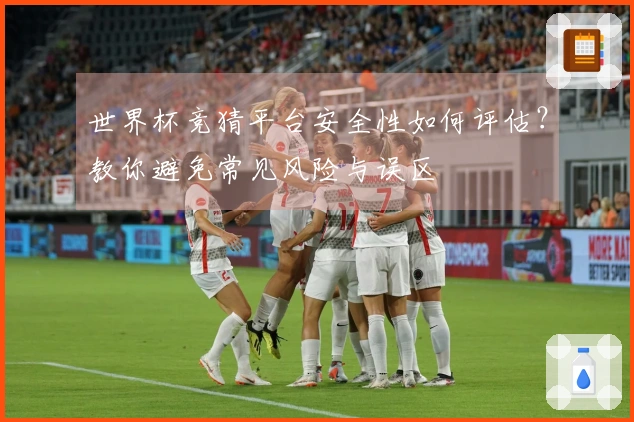世界杯竞猜平台安全性如何评估？教你避免常见风险与误区