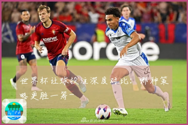 世界杯让球投注深度对比：哪种策略更胜一筹-