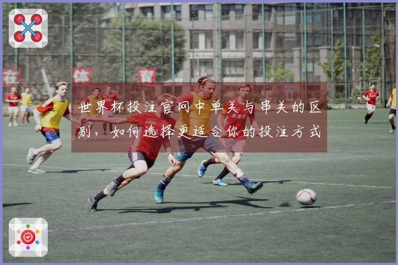 世界杯投注官网中单关与串关的区别，如何选择更适合你的投注方式